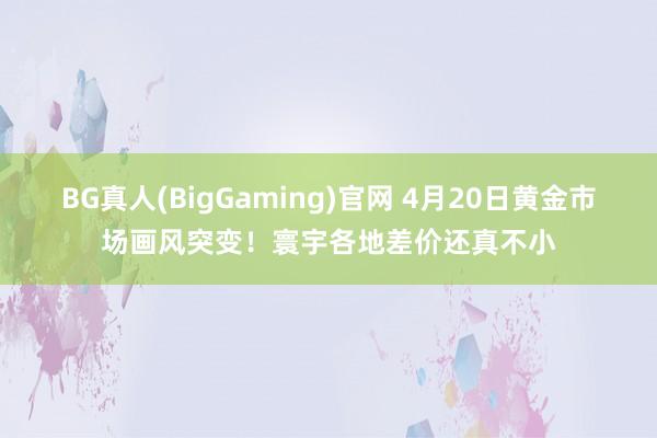 BG真人(BigGaming)官网 4月20日黄金市场画风突变！寰宇各地差价还真不小