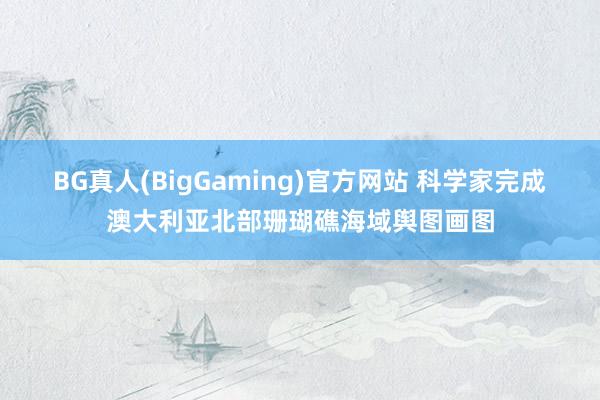 BG真人(BigGaming)官方网站 科学家完成澳大利亚北部珊瑚礁海域舆图画图