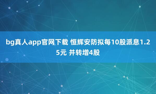 bg真人app官网下载 恒辉安防拟每10股派息1.25元 并转增4股