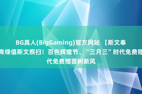 BG真人(BigGaming)官方网站 【斯文奉行】植此青绿倡斯文祭扫！百色辉煌节、“三月三”时代免费赠苗树新风