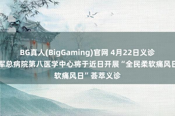 BG真人(BigGaming)官网 4月22日义诊示知丨自如军总病院第八医学中心将于近日开展“全民柔软痛风日”荟萃义诊