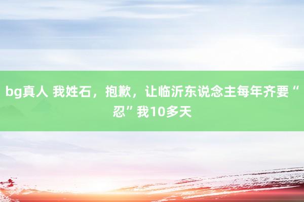 bg真人 我姓石，抱歉，让临沂东说念主每年齐要“忍”我10多天