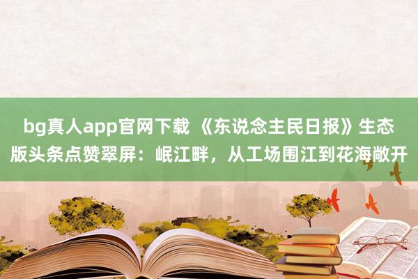 bg真人app官网下载 《东说念主民日报》生态版头条点赞翠屏：岷江畔，从工场围江到花海敞开