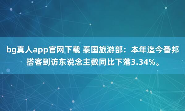 bg真人app官网下载 泰国旅游部：本年迄今番邦搭客到访东说念主数同比下落3.34%。