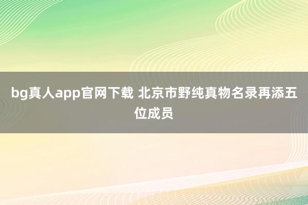 bg真人app官网下载 北京市野纯真物名录再添五位成员