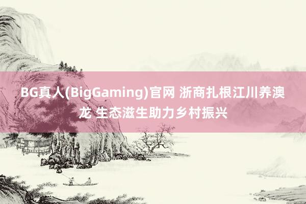BG真人(BigGaming)官网 浙商扎根江川养澳龙 生态滋生助力乡村振兴