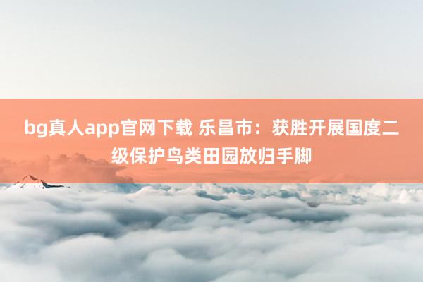 bg真人app官网下载 乐昌市：获胜开展国度二级保护鸟类田园放归手脚