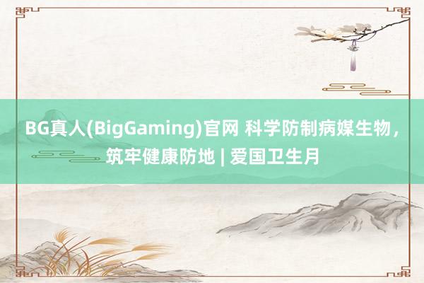 BG真人(BigGaming)官网 科学防制病媒生物，筑牢健康防地 | 爱国卫生月