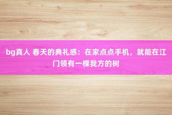 bg真人 春天的典礼感：在家点点手机，就能在江门领有一棵我方的树