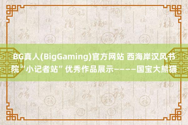 BG真人(BigGaming)官方网站 西海岸汉风书院“小记者站”优秀作品展示————国宝大熊猫