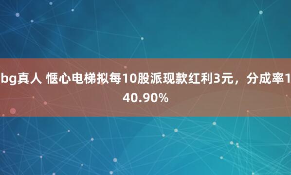 bg真人 惬心电梯拟每10股派现款红利3元，分成率140.90%