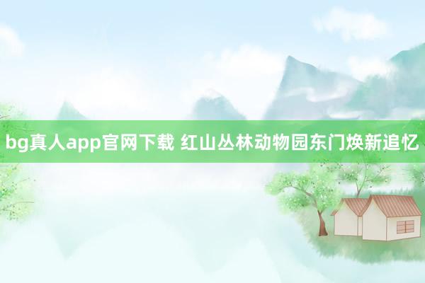 bg真人app官网下载 红山丛林动物园东门焕新追忆