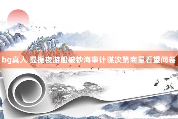 bg真人 提振夜游船破钞海事计谋次第商量看望问卷