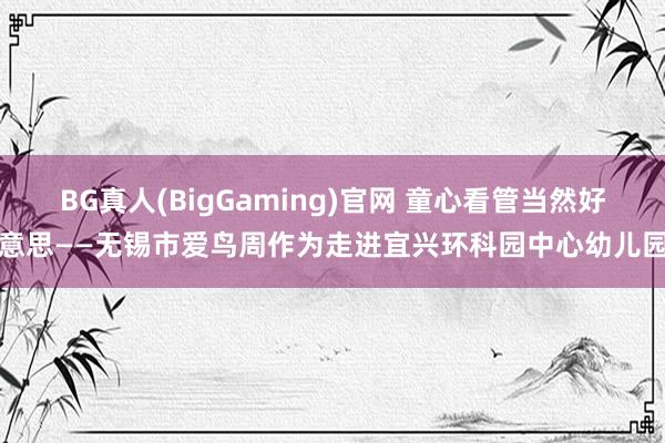 BG真人(BigGaming)官网 童心看管当然好意思——无锡市爱鸟周作为走进宜兴环科园中心幼儿园