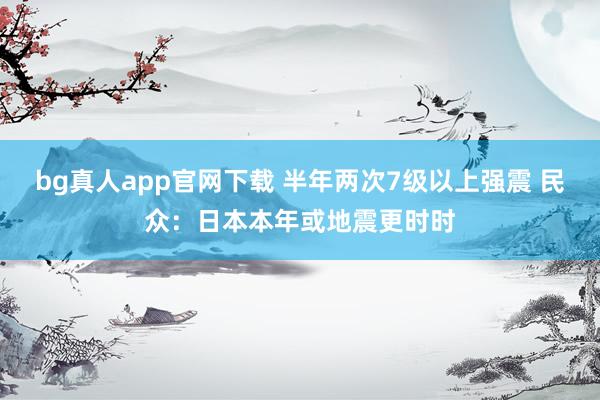 bg真人app官网下载 半年两次7级以上强震 民众：日本本年或地震更时时