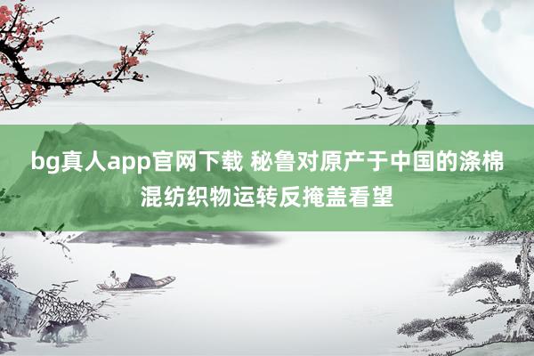 bg真人app官网下载 秘鲁对原产于中国的涤棉混纺织物运转反掩盖看望