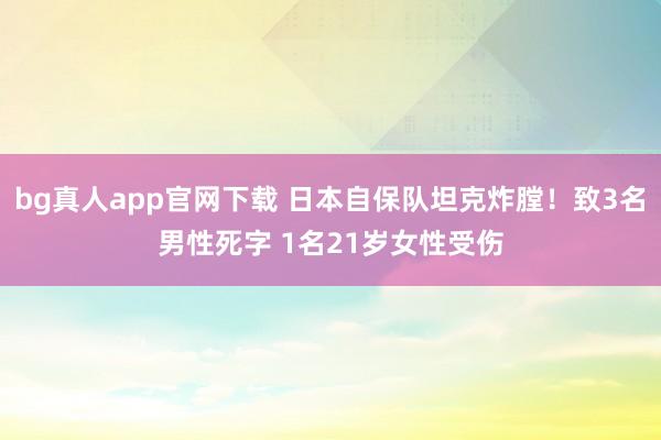 bg真人app官网下载 日本自保队坦克炸膛！致3名男性死字 1名21岁女性受伤