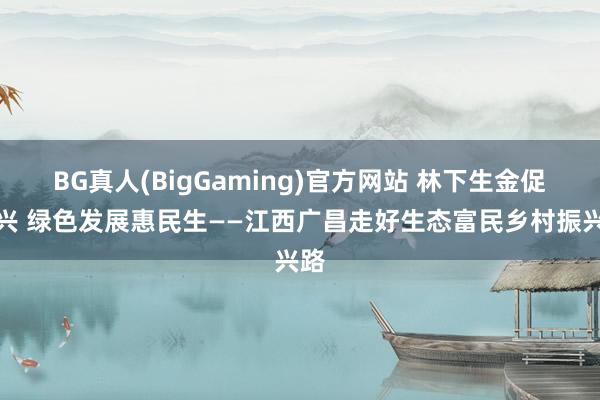 BG真人(BigGaming)官方网站 林下生金促振兴 绿色发展惠民生——江西广昌走好生态富民乡村振兴路