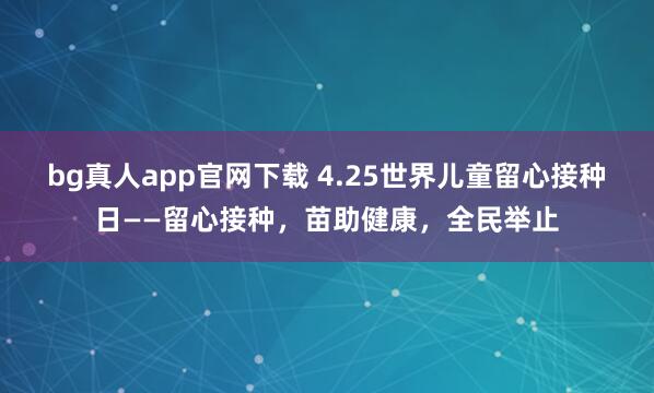 bg真人app官网下载 4.25世界儿童留心接种日——留心接种，苗助健康，全民举止