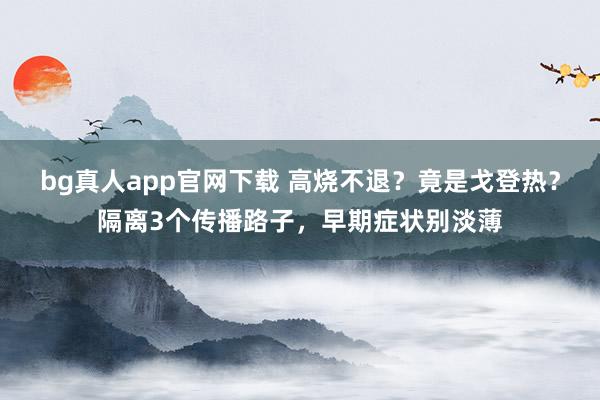 bg真人app官网下载 高烧不退？竟是戈登热？隔离3个传播路子，早期症状别淡薄