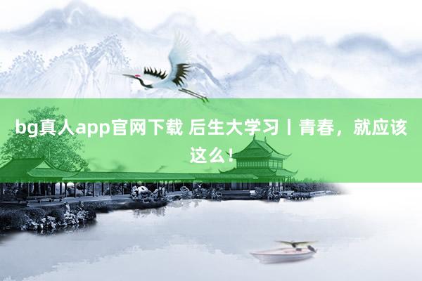 bg真人app官网下载 后生大学习丨青春，就应该这么！