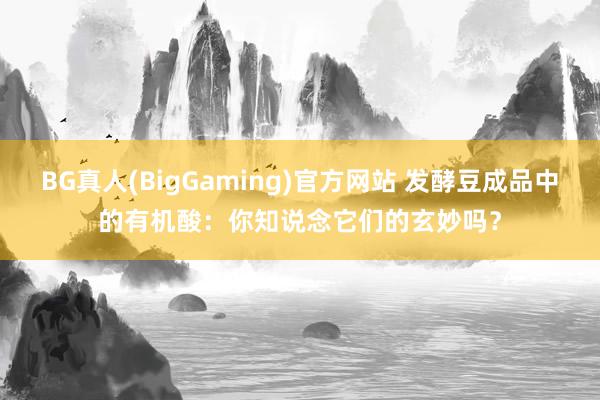 BG真人(BigGaming)官方网站 发酵豆成品中的有机酸：你知说念它们的玄妙吗？