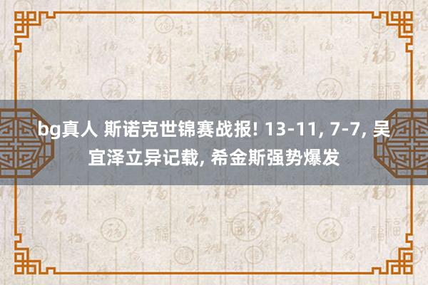 bg真人 斯诺克世锦赛战报! 13-11, 7-7, 吴宜泽立异记载, 希金斯强势爆发