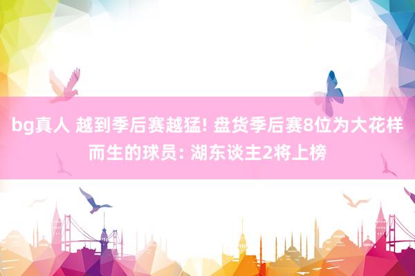 bg真人 越到季后赛越猛! 盘货季后赛8位为大花样而生的球员: 湖东谈主2将上榜