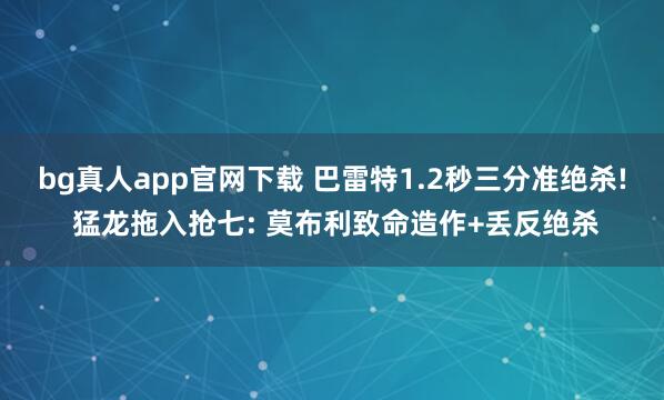 bg真人app官网下载 巴雷特1.2秒三分准绝杀! 猛龙拖入抢七: 莫布利致命造作+丢反绝杀