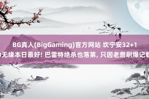 BG真人(BigGaming)官方网站 坎宁安32+10无缘本日最好! 巴雷特绝杀也落第, 只因老詹刷爆记载