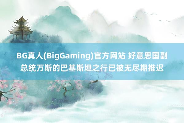 BG真人(BigGaming)官方网站 好意思国副总统万斯的巴基斯坦之行已被无尽期推迟