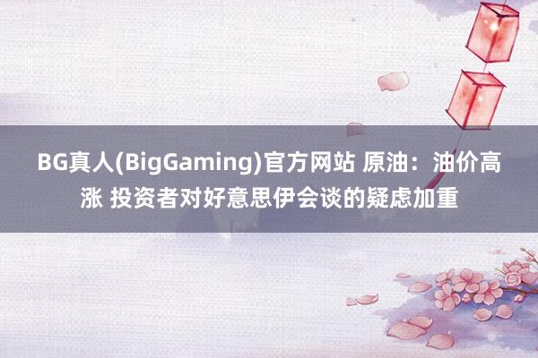 BG真人(BigGaming)官方网站 原油：油价高涨 投资者对好意思伊会谈的疑虑加重