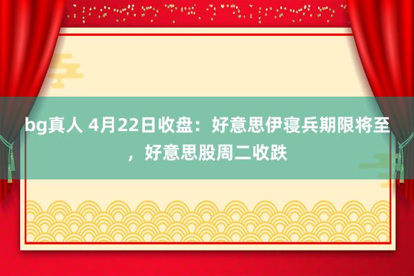 bg真人 4月22日收盘：好意思伊寝兵期限将至，好意思股周二收跌