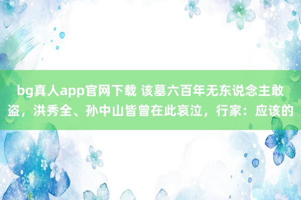 bg真人app官网下载 该墓六百年无东说念主敢盗，洪秀全、孙中山皆曾在此哀泣，行家：应该的
