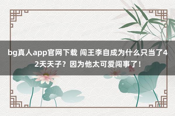 bg真人app官网下载 闯王李自成为什么只当了42天天子？因为他太可爱闯事了！