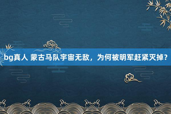 bg真人 蒙古马队宇宙无敌，为何被明军赶紧灭掉？