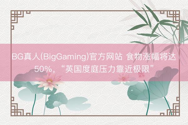 BG真人(BigGaming)官方网站 食物涨幅将达50%，“英国度庭压力靠近极限”