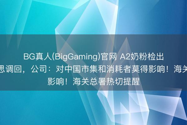 BG真人(BigGaming)官网 A2奶粉检出毒素，在好意思调回，公司：对中国市集和消耗者莫得影响！海关总署热切提醒