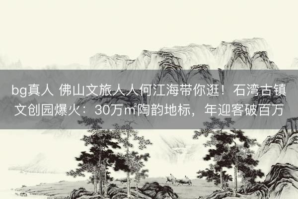 bg真人 佛山文旅人人何江海带你逛！石湾古镇文创园爆火：30万㎡陶韵地标，年迎客破百万