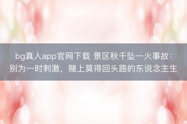 bg真人app官网下载 景区秋千坠一火事故：别为一时刺激，赌上莫得回头路的东说念主生