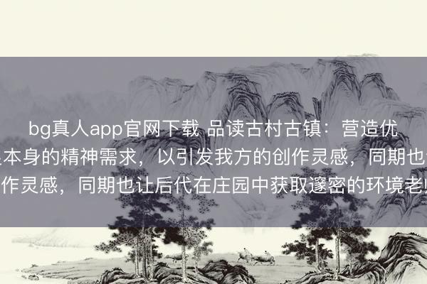 bg真人app官网下载 品读古村古镇：营造优雅舒心的外部环境来知足本身的精神需求，以引发我方的创作灵感，同期也让后代在庄园中获取邃密的环境老师|余源鹏