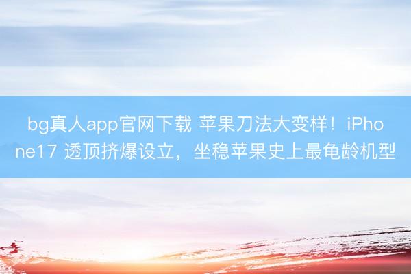 bg真人app官网下载 苹果刀法大变样！iPhone17 透顶挤爆设立，坐稳苹果史上最龟龄机型