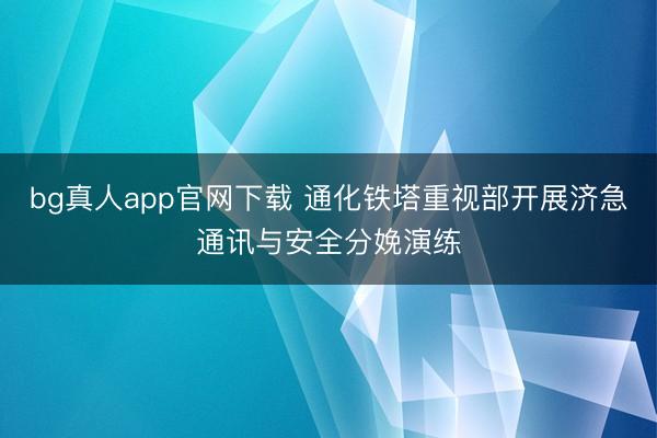 bg真人app官网下载 通化铁塔重视部开展济急通讯与安全分娩演练