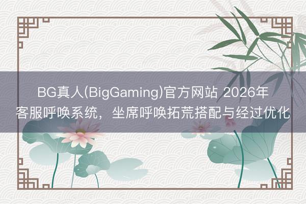 BG真人(BigGaming)官方网站 2026年客服呼唤系统，坐席呼唤拓荒搭配与经过优化