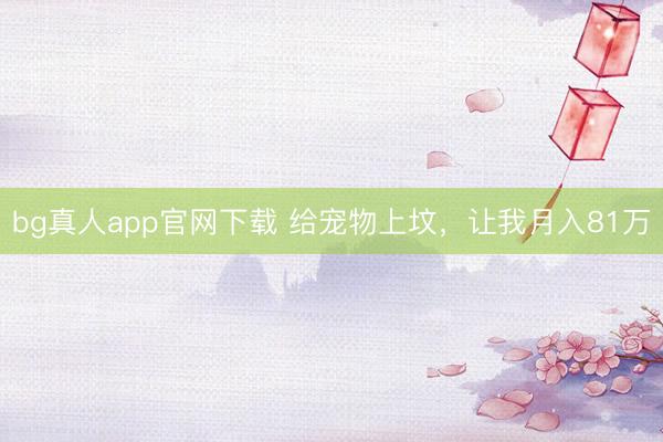 bg真人app官网下载 给宠物上坟，让我月入81万