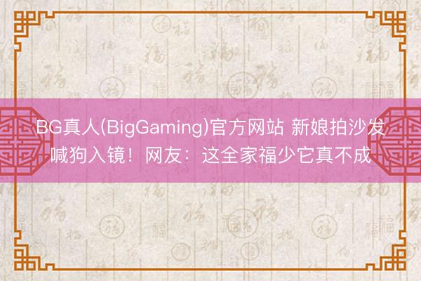 BG真人(BigGaming)官方网站 新娘拍沙发喊狗入镜！网友：这全家福少它真不成