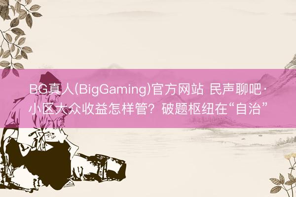 BG真人(BigGaming)官方网站 民声聊吧·小区大众收益怎样管？破题枢纽在“自治”