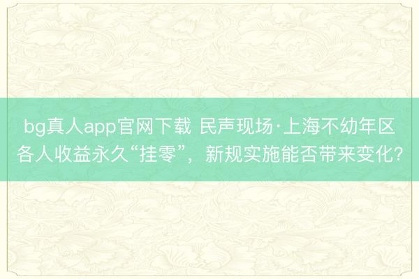 bg真人app官网下载 民声现场·上海不幼年区各人收益永久“挂零”，新规实施能否带来变化？