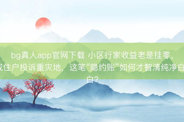 bg真人app官网下载 小区行家收益老是挂零，成住户投诉重灾地，这笔“隐约账”如何才智清纯净白？