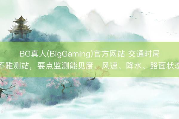 BG真人(BigGaming)官方网站 交通时局不雅测站，要点监测能见度、风速、降水、路面状态